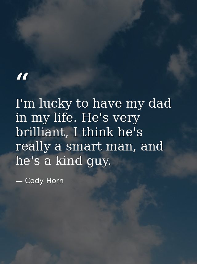 I'm lucky to have my dad in my life. He's very brilliant, I think he's really a smart man, and he's a kind guy. — Cody Horn