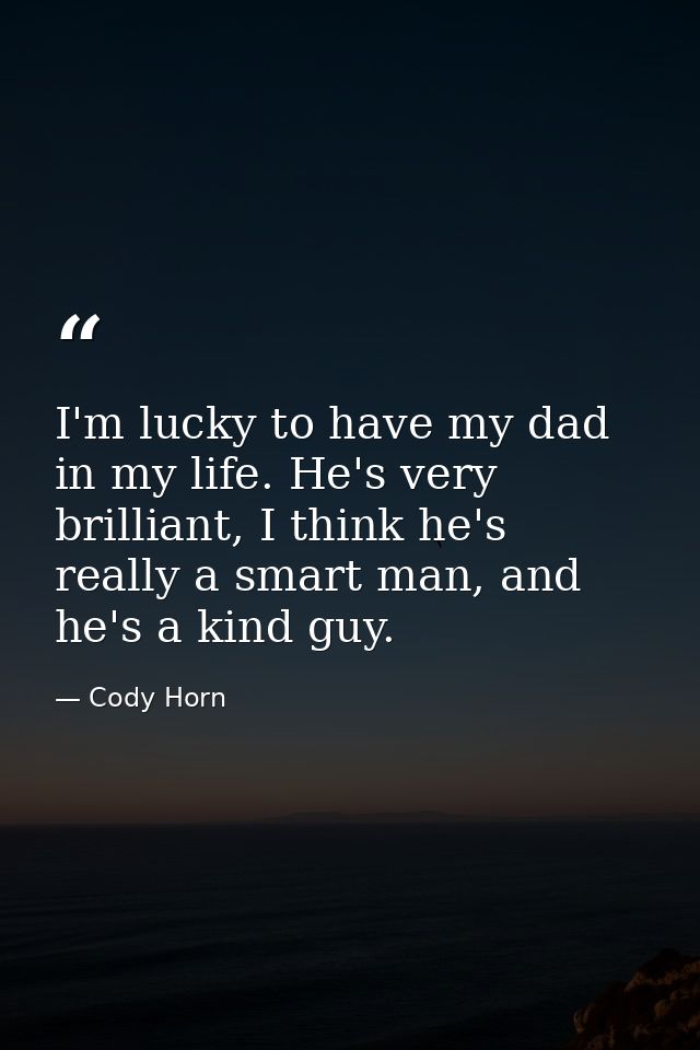 I'm lucky to have my dad in my life. He's very brilliant, I think he's really a smart man, and he's a kind guy. — Cody Horn