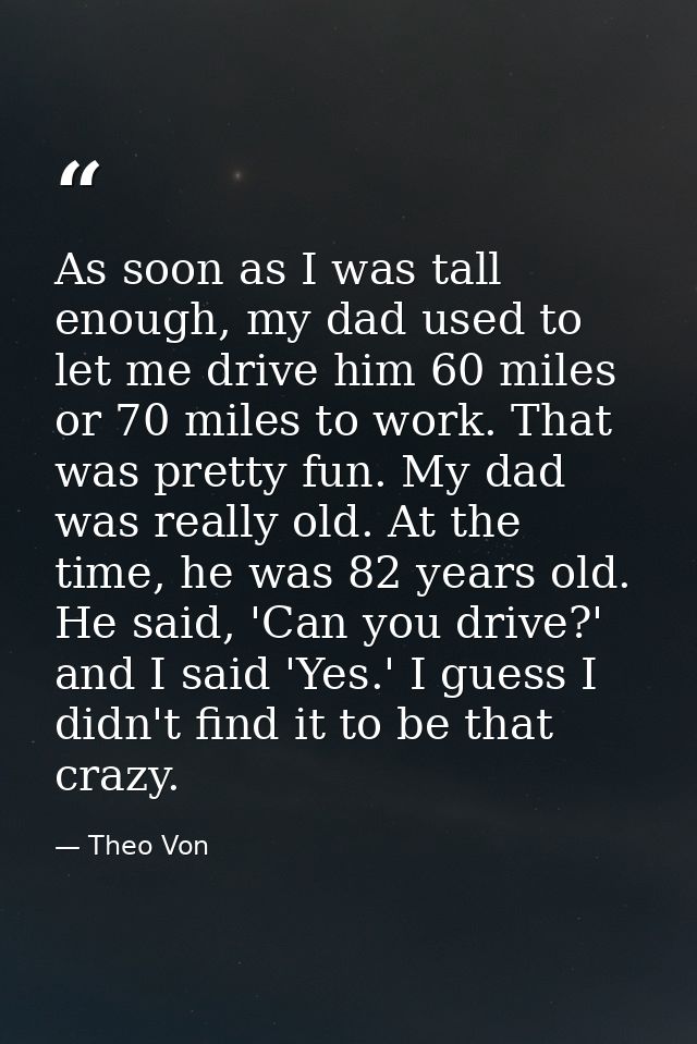 As soon as I was tall enough, my dad used to let me drive him 60 miles or 70 miles to work. That was pretty fun. My dad  — Theo Von