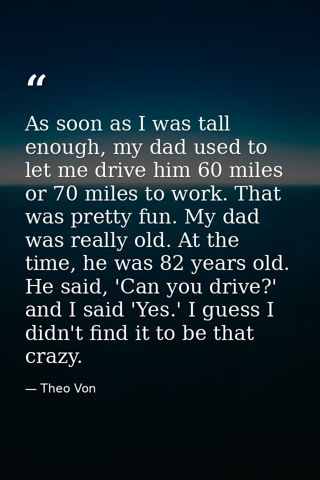 As soon as I was tall enough, my dad used to let me drive him 60 miles or 70 miles to work. That was pretty fun. My dad  — Theo Von