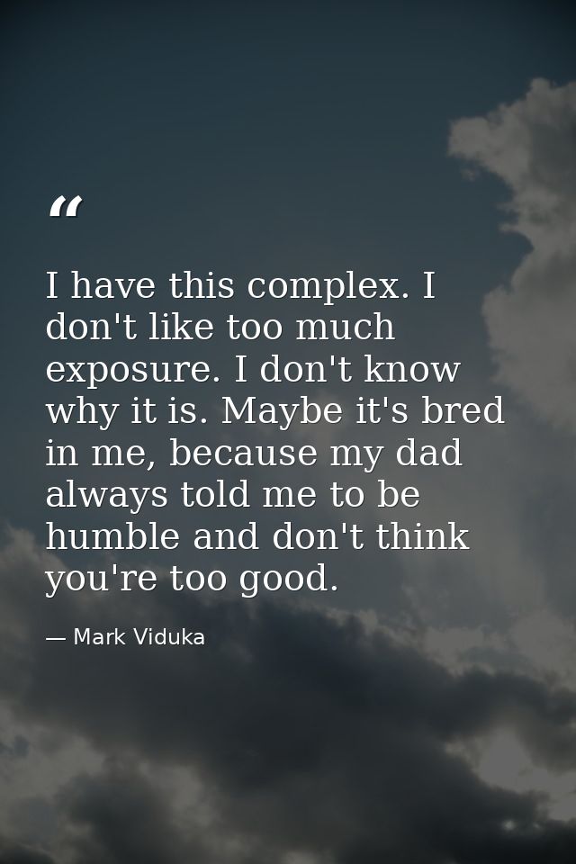 I have this complex. I don't like too much exposure. I don't know why it is. Maybe it's bred in me, because my dad alway — Mark Viduka
