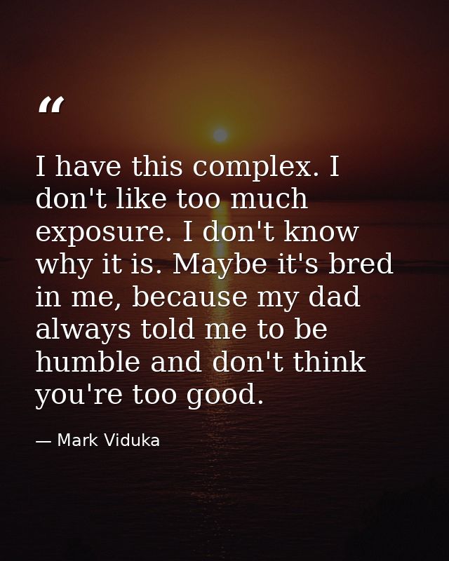 I have this complex. I don't like too much exposure. I don't know why it is. Maybe it's bred in me, because my dad alway — Mark Viduka