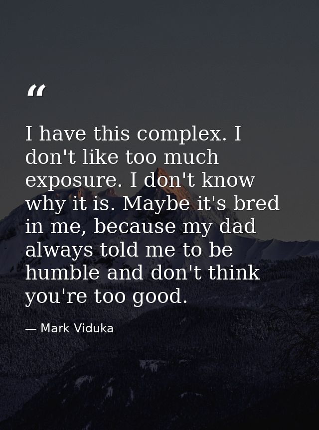 I have this complex. I don't like too much exposure. I don't know why it is. Maybe it's bred in me, because my dad alway — Mark Viduka