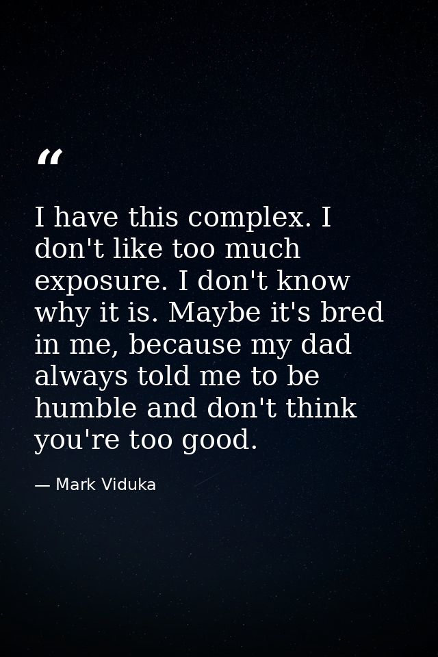 I have this complex. I don't like too much exposure. I don't know why it is. Maybe it's bred in me, because my dad alway — Mark Viduka