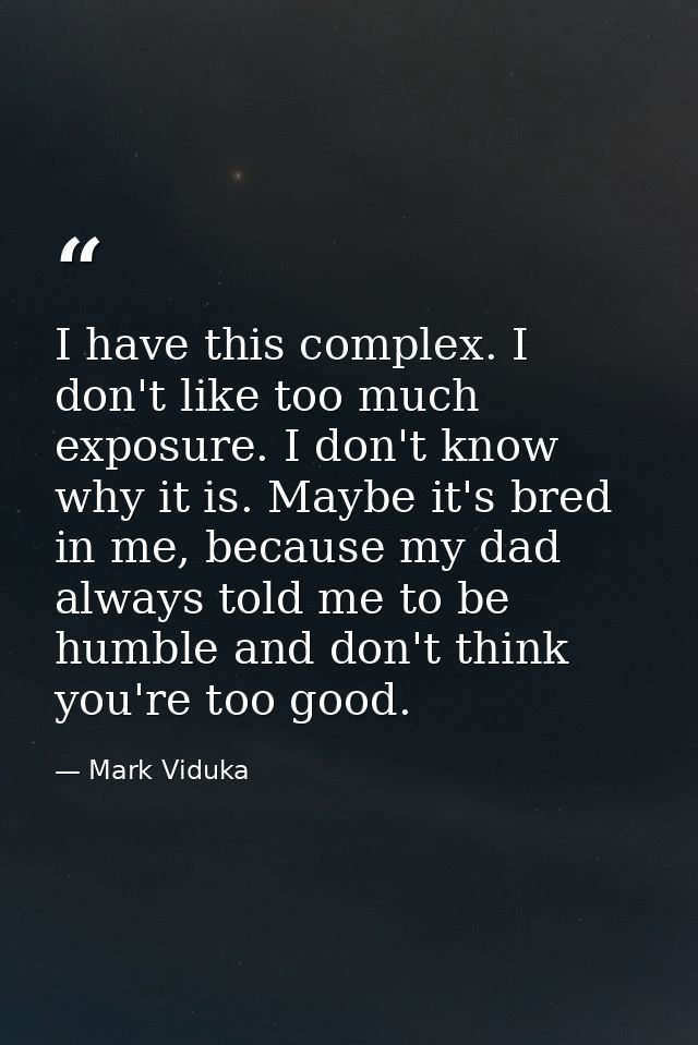 I have this complex. I don't like too much exposure. I don't know why it is. Maybe it's bred in me, because my dad alway — Mark Viduka