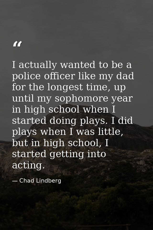 I actually wanted to be a police officer like my dad for the longest time, up until my sophomore year in high school whe — Chad Lindberg