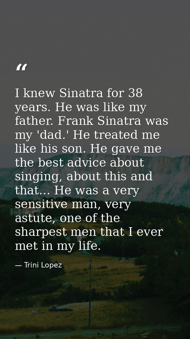 I knew Sinatra for 38 years. He was like my father. Frank Sinatra was my 'dad.' He treated me like his son. He gave me t — Trini Lopez