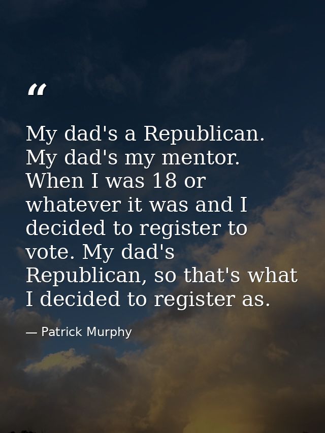 My dad's a Republican. My dad's my mentor. When I was 18 or whatever it was and I decided to register to vote. My dad's  — Patrick Murphy