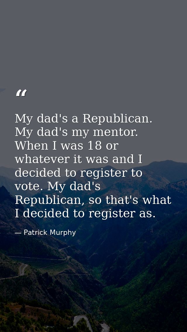 My dad's a Republican. My dad's my mentor. When I was 18 or whatever it was and I decided to register to vote. My dad's  — Patrick Murphy