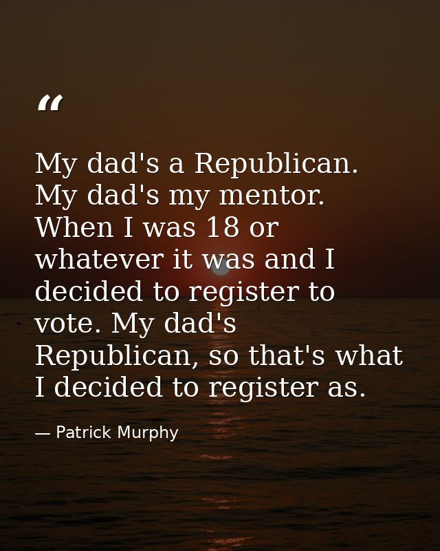 My dad's a Republican. My dad's my mentor. When I was 18 or whatever it was and I decided to register to vote. My dad's  — Patrick Murphy
