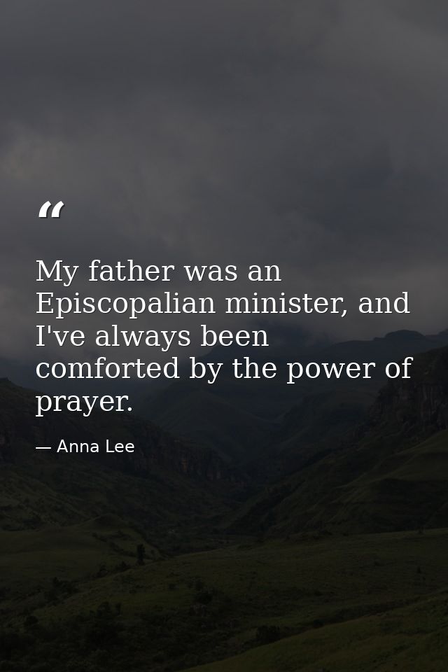 My father was an Episcopalian minister, and I've always been comforted by the power of prayer. — Anna Lee