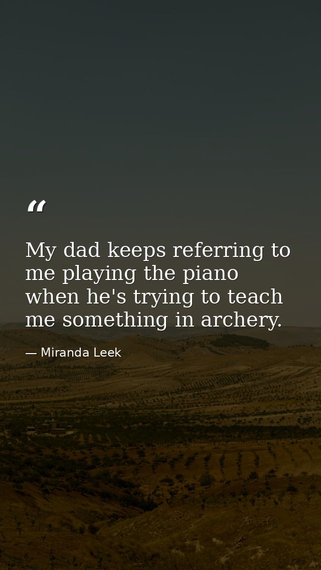 My dad keeps referring to me playing the piano when he's trying to teach me something in archery. — Miranda Leek
