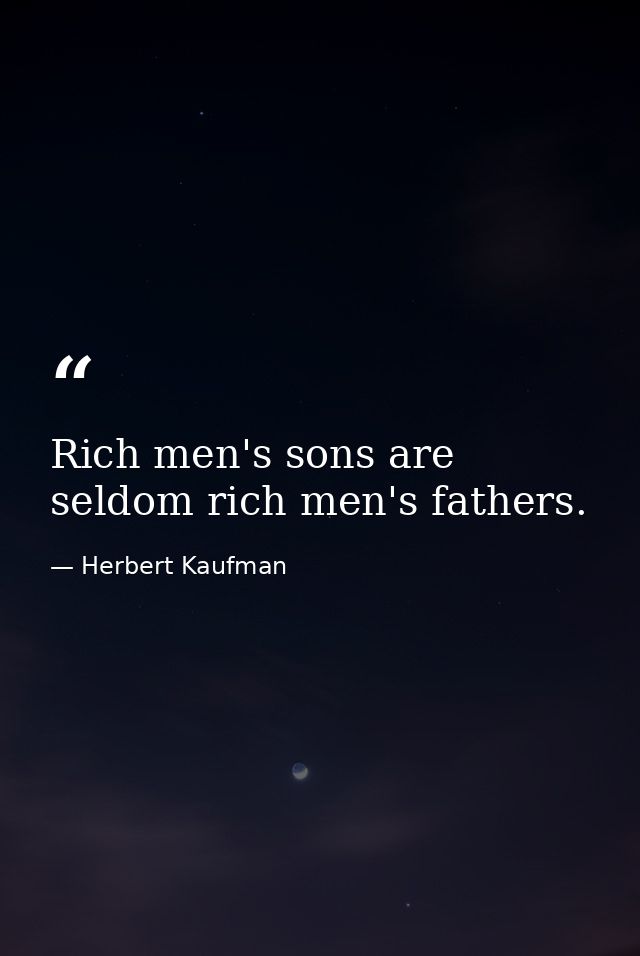 Rich men's sons are seldom rich men's fathers. — Herbert Kaufman