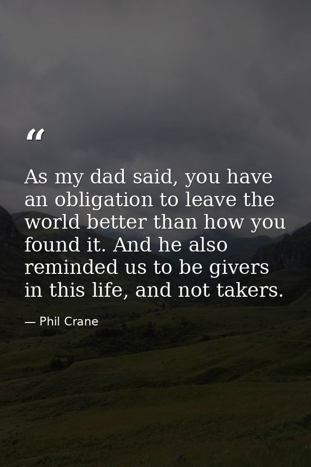 As my dad said, you have an obligation to leave the world better than how you found it. And he also reminded us to be gi — Phil Crane