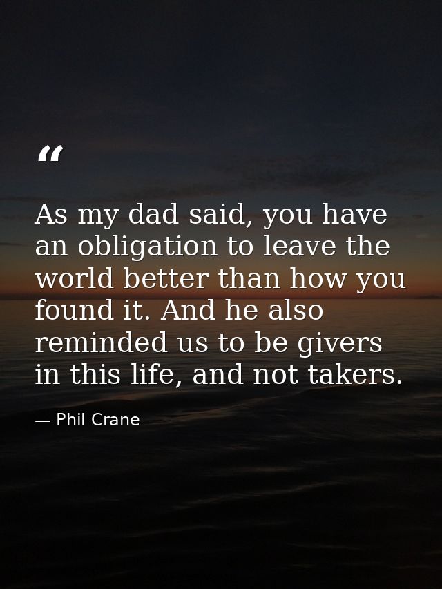 As my dad said, you have an obligation to leave the world better than how you found it. And he also reminded us to be gi — Phil Crane