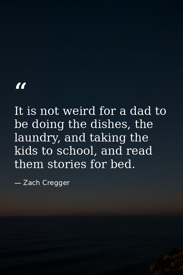 It is not weird for a dad to be doing the dishes, the laundry, and taking the kids to school, and read them stories for  — Zach Cregger