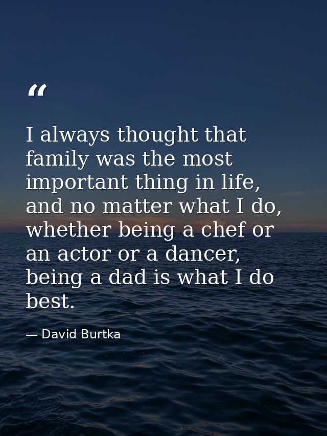 I always thought that family was the most important thing in life, and no matter what I do, whether being a chef or an a — David Burtka