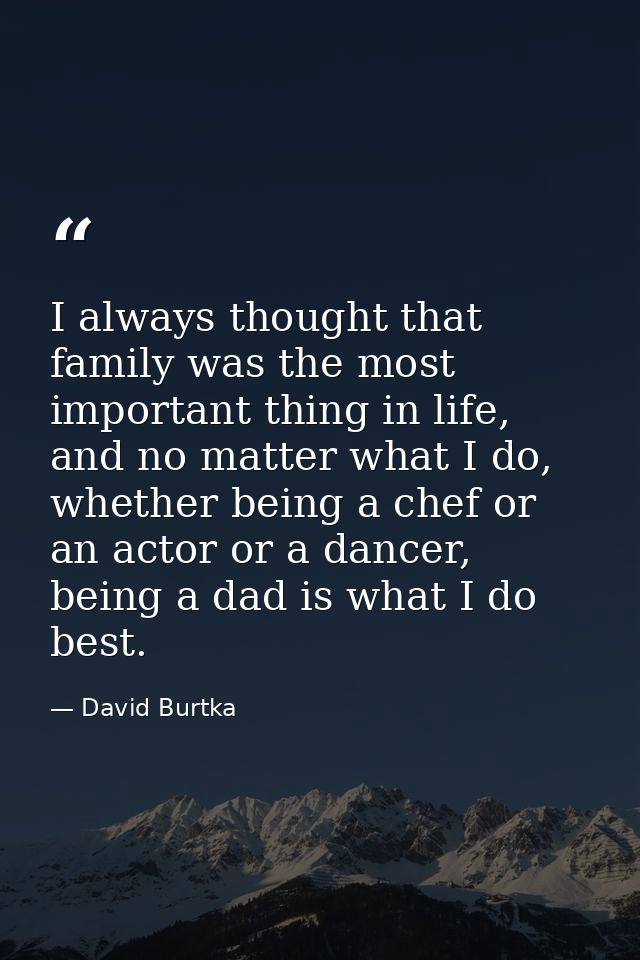 I always thought that family was the most important thing in life, and no matter what I do, whether being a chef or an a — David Burtka
