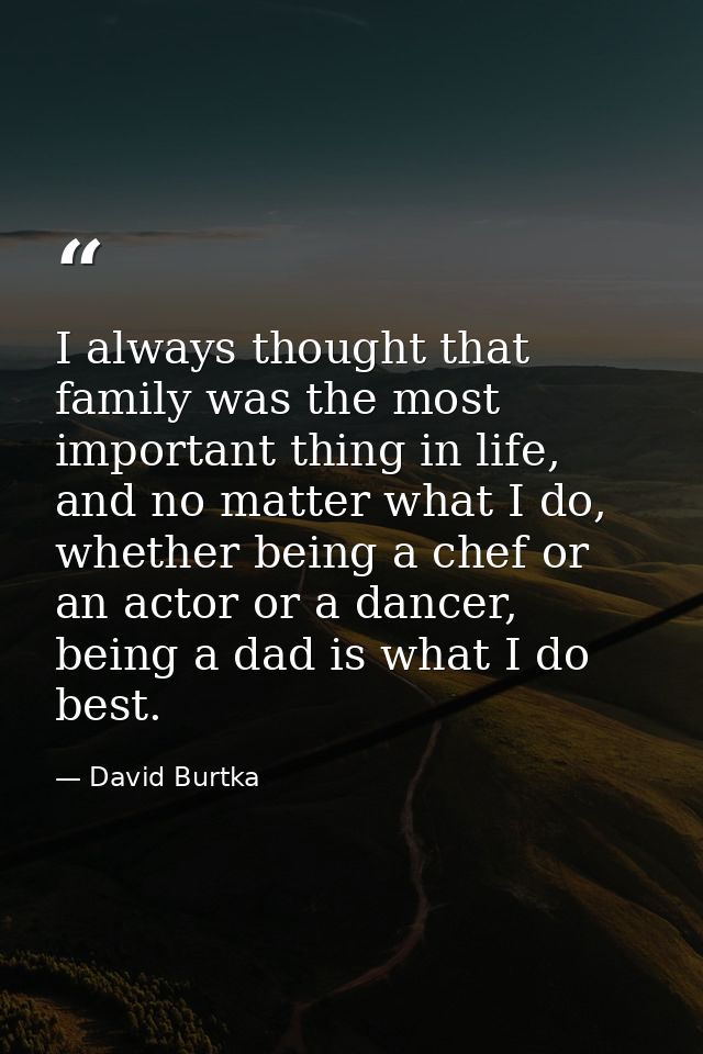 I always thought that family was the most important thing in life, and no matter what I do, whether being a chef or an a — David Burtka