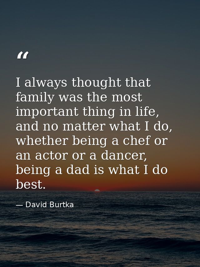 I always thought that family was the most important thing in life, and no matter what I do, whether being a chef or an a — David Burtka