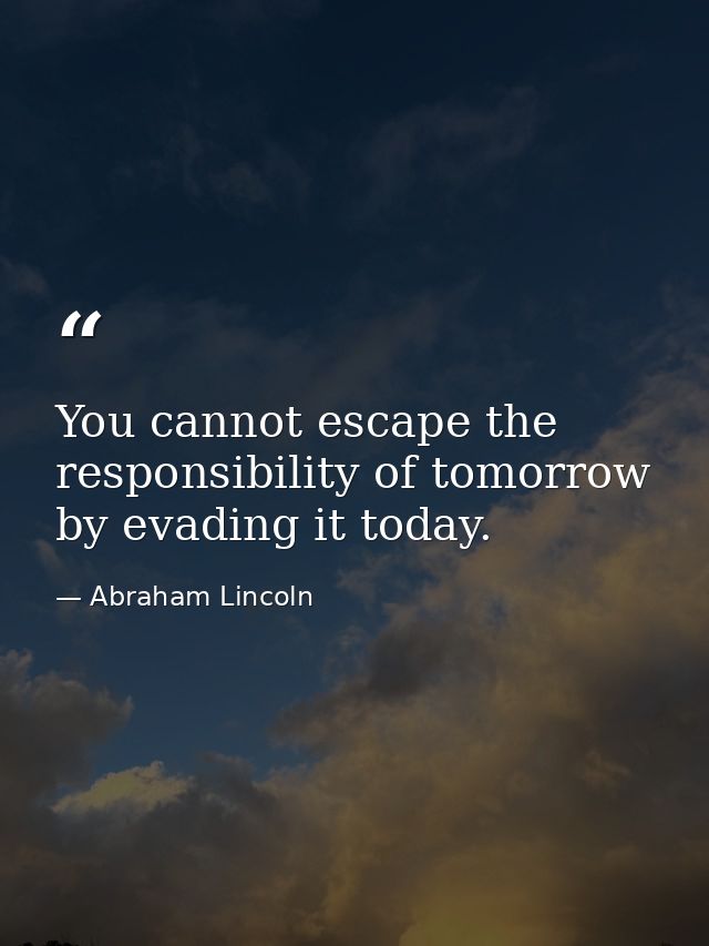 You cannot escape the responsibility of tomorrow by evading it today. — Abraham Lincoln