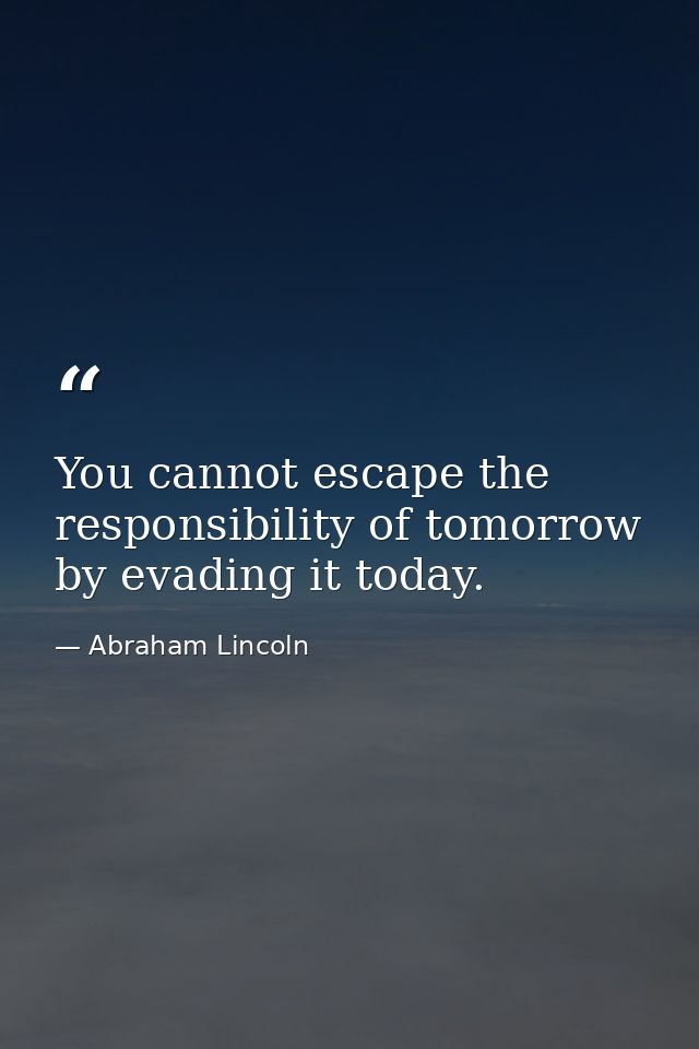 You cannot escape the responsibility of tomorrow by evading it today. — Abraham Lincoln