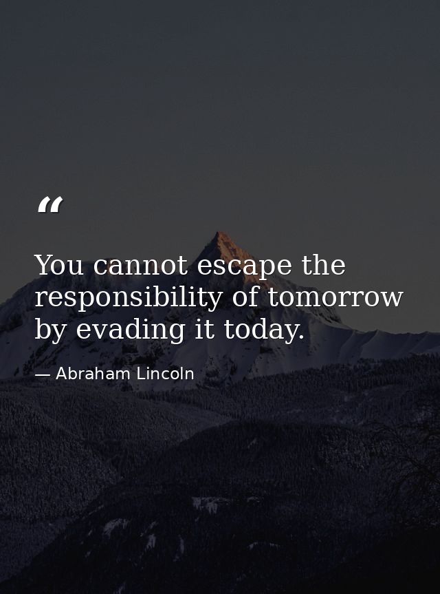You cannot escape the responsibility of tomorrow by evading it today. — Abraham Lincoln
