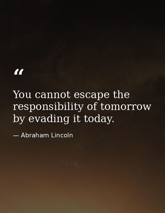 You cannot escape the responsibility of tomorrow by evading it today. — Abraham Lincoln