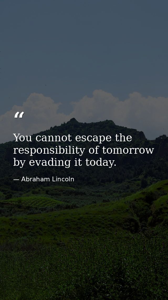 You cannot escape the responsibility of tomorrow by evading it today. — Abraham Lincoln