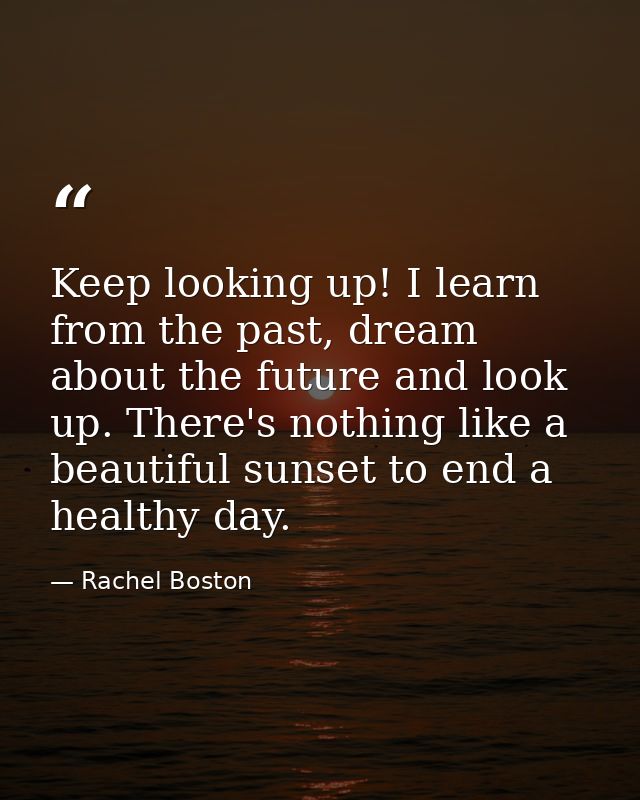 Keep looking up! I learn from the past, dream about the future and look up. There's nothing like a beautiful sunset to e — Rachel Boston