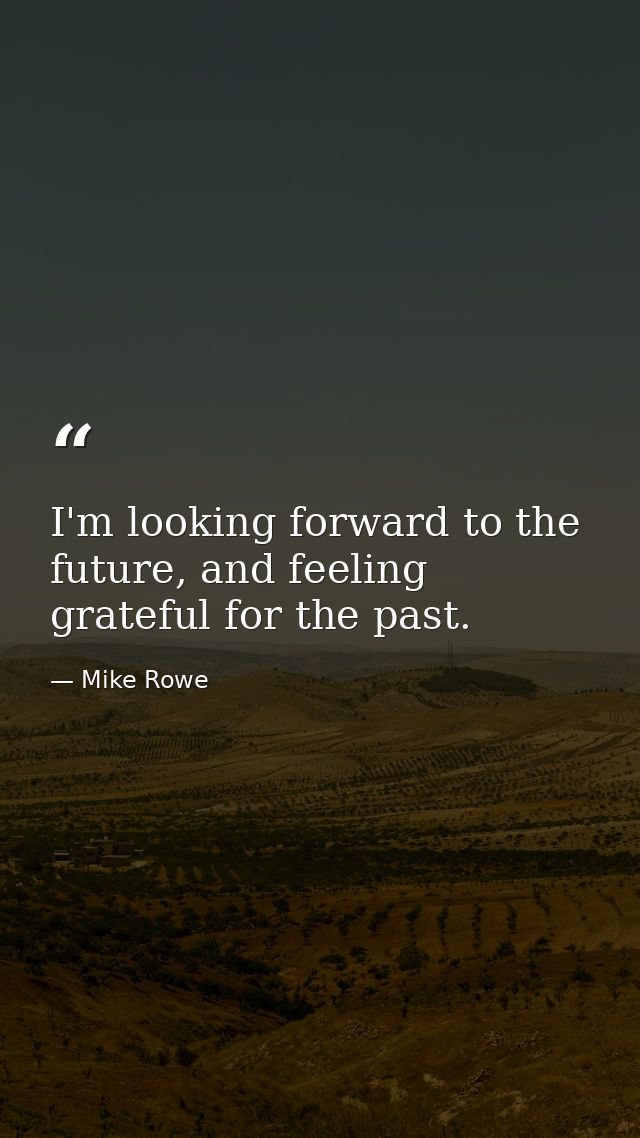 I'm looking forward to the future, and feeling grateful for the past. — Mike Rowe