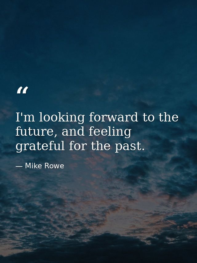 I'm looking forward to the future, and feeling grateful for the past. — Mike Rowe