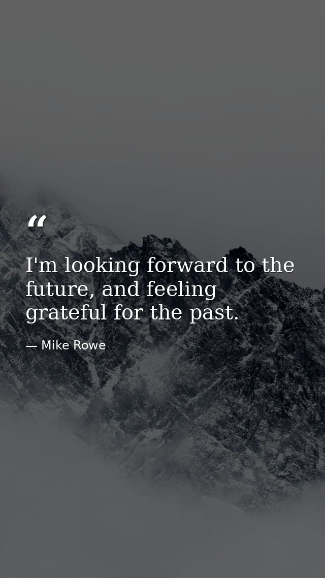 I'm looking forward to the future, and feeling grateful for the past. — Mike Rowe