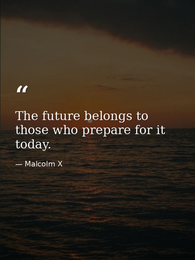 The future belongs to those who prepare for it today. — Malcolm X