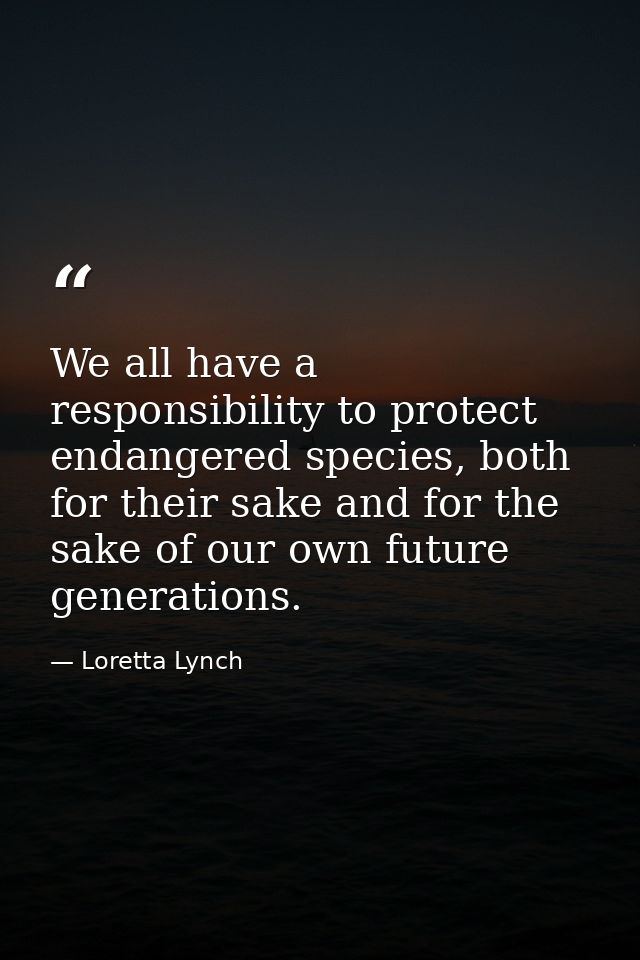 We all have a responsibility to protect endangered species, both for their sake and for the sake of our own future gener — Loretta Lynch