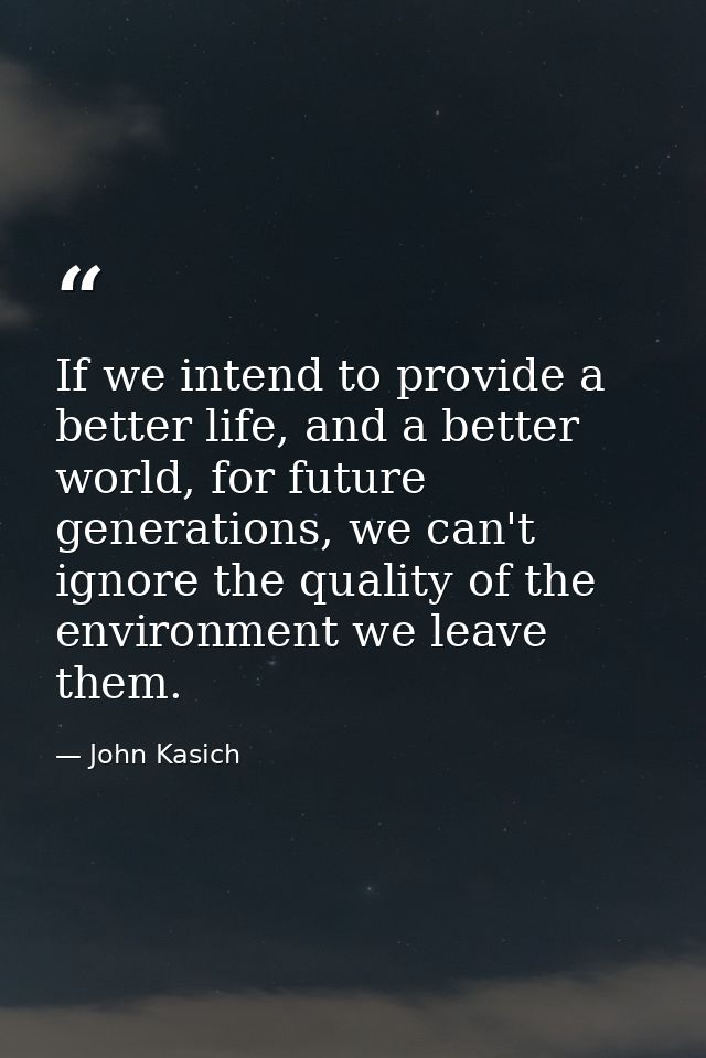 If we intend to provide a better life, and a better world, for future generations, we can't ignore the quality of the en — John Kasich