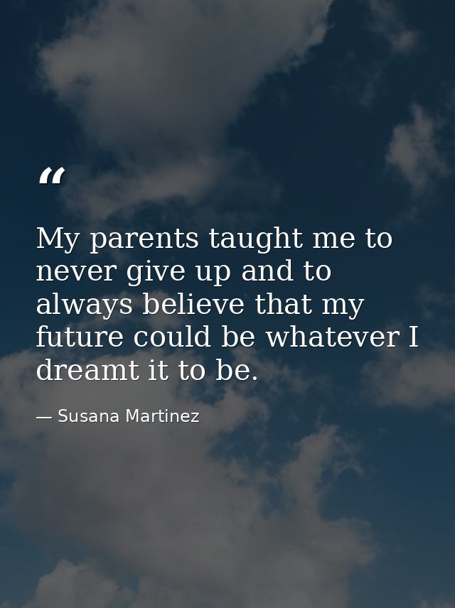 My parents taught me to never give up and to always believe that my future could be whatever I dreamt it to be. — Susana Martinez