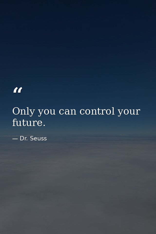 Only you can control your future. — Dr. Seuss