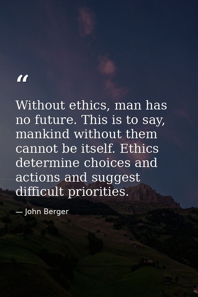 Without ethics, man has no future. This is to say, mankind without them cannot be itself. Ethics determine choices and a — John Berger
