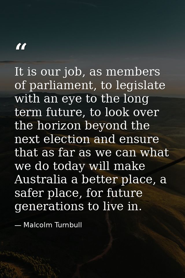 It is our job, as members of parliament, to legislate with an eye to the long term future, to look over the horizon beyo — Malcolm Turnbull