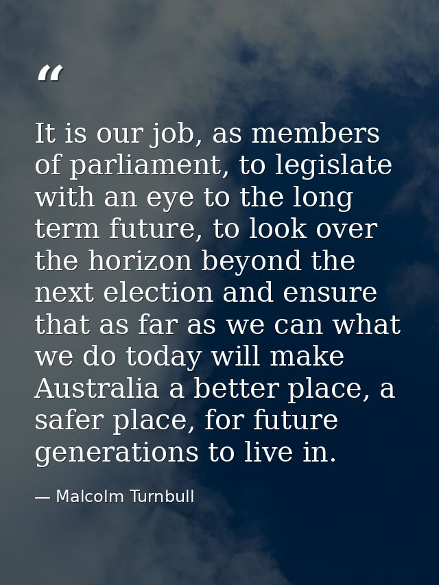 It is our job, as members of parliament, to legislate with an eye to the long term future, to look over the horizon beyo — Malcolm Turnbull