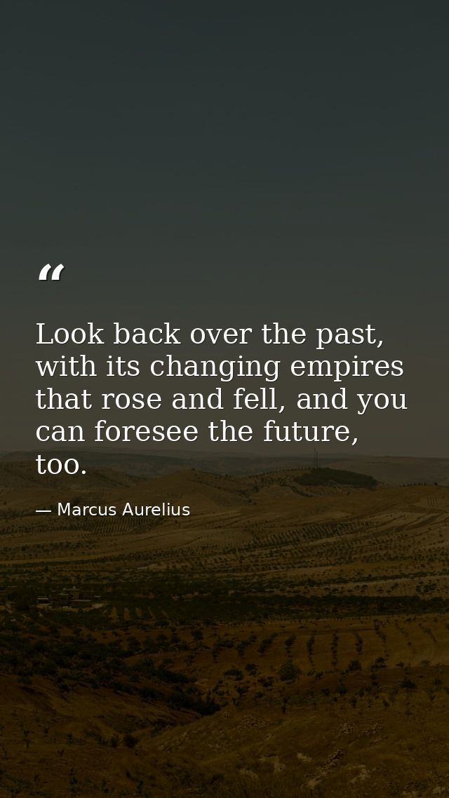 Look back over the past, with its changing empires that rose and fell, and you can foresee the future, too. — Marcus Aurelius