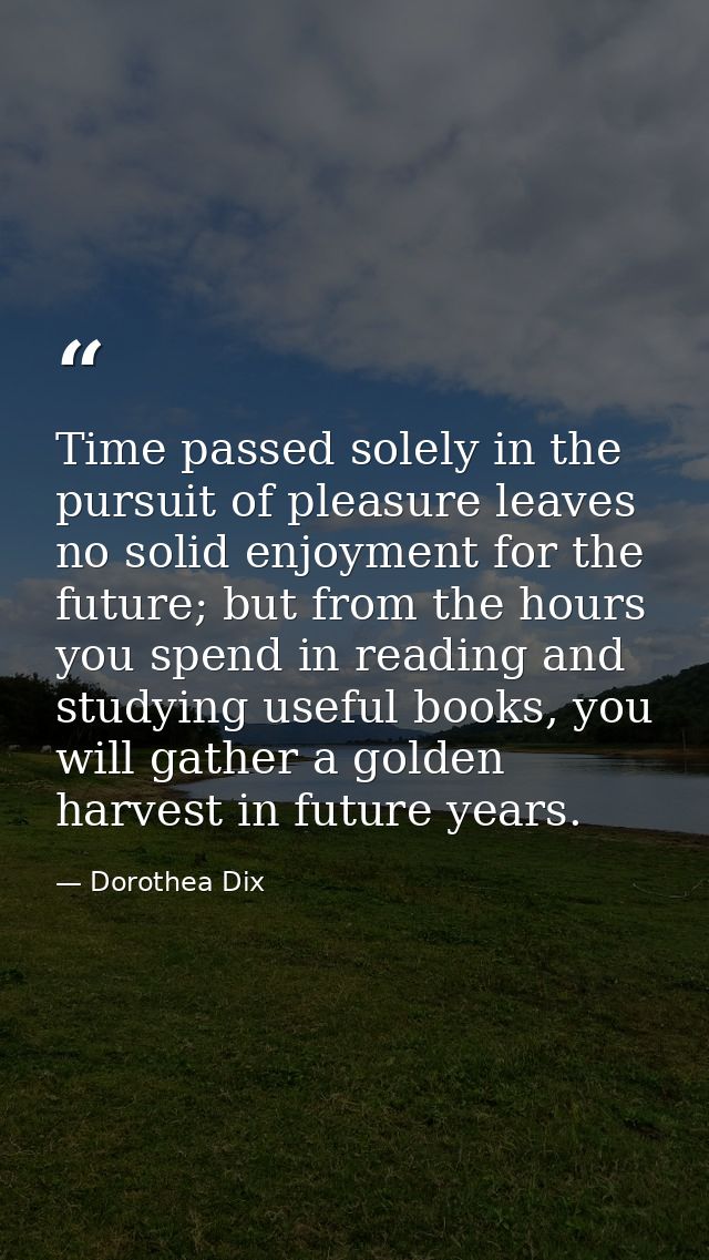 Time passed solely in the pursuit of pleasure leaves no solid enjoyment for the future; but from the hours you spend in  — Dorothea Dix