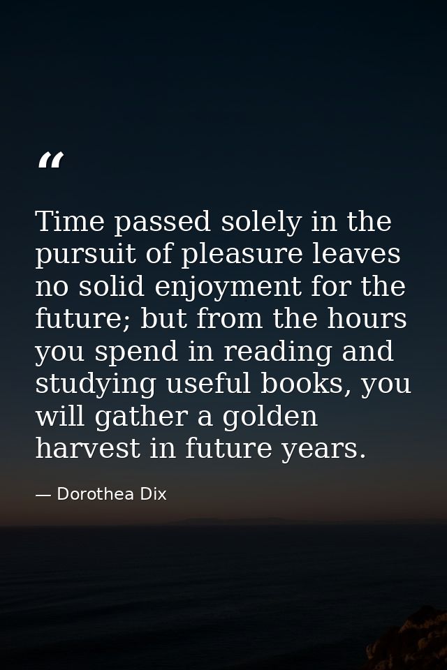 Time passed solely in the pursuit of pleasure leaves no solid enjoyment for the future; but from the hours you spend in  — Dorothea Dix