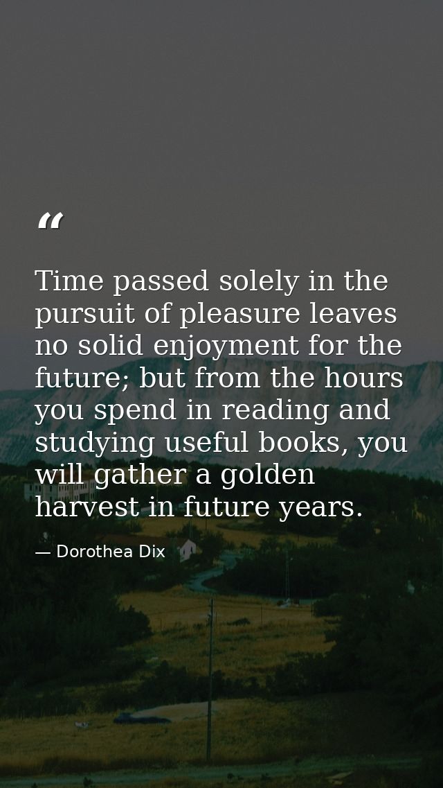 Time passed solely in the pursuit of pleasure leaves no solid enjoyment for the future; but from the hours you spend in  — Dorothea Dix