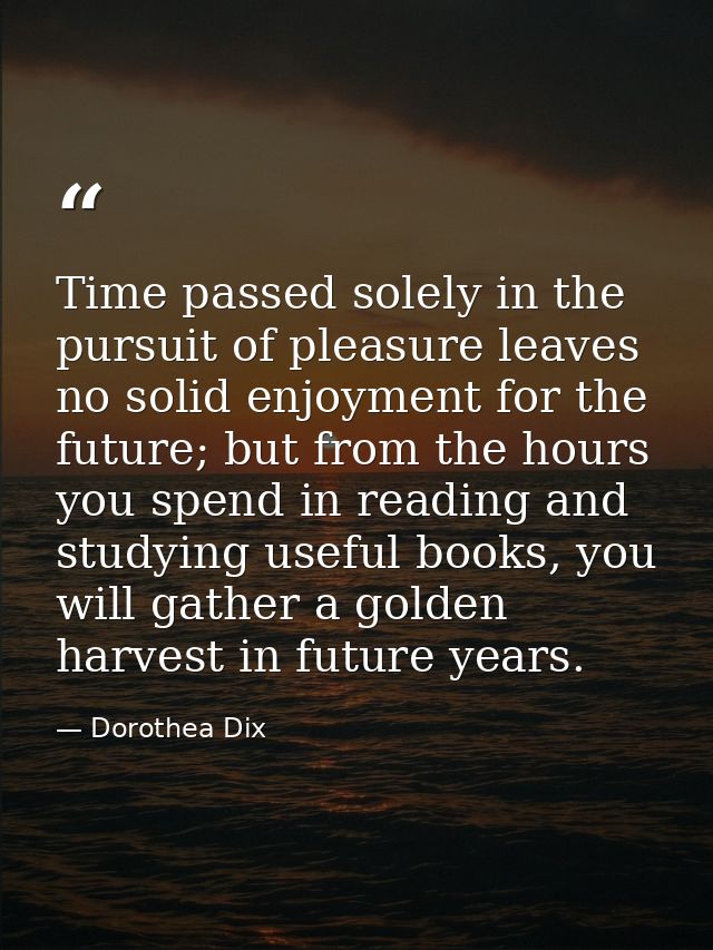 Time passed solely in the pursuit of pleasure leaves no solid enjoyment for the future; but from the hours you spend in  — Dorothea Dix