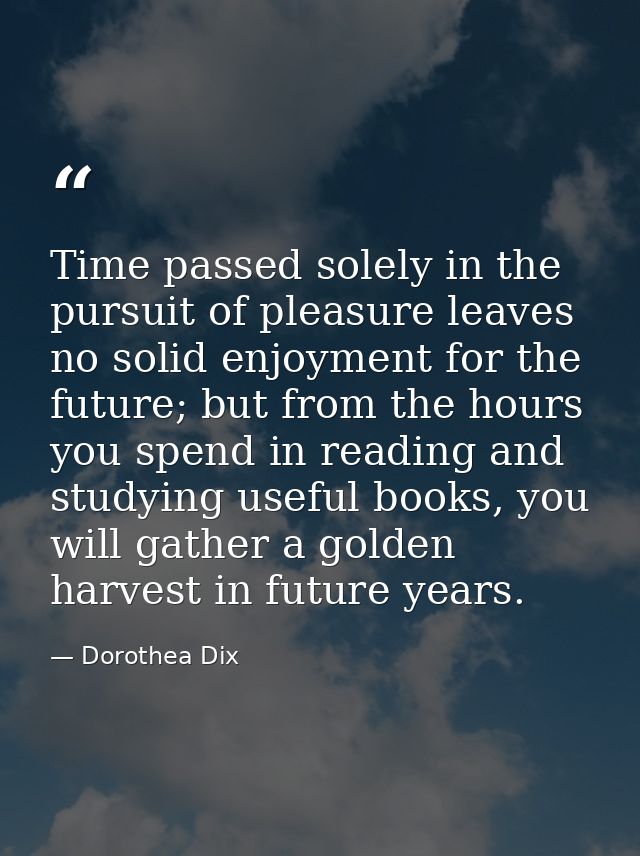 Time passed solely in the pursuit of pleasure leaves no solid enjoyment for the future; but from the hours you spend in  — Dorothea Dix