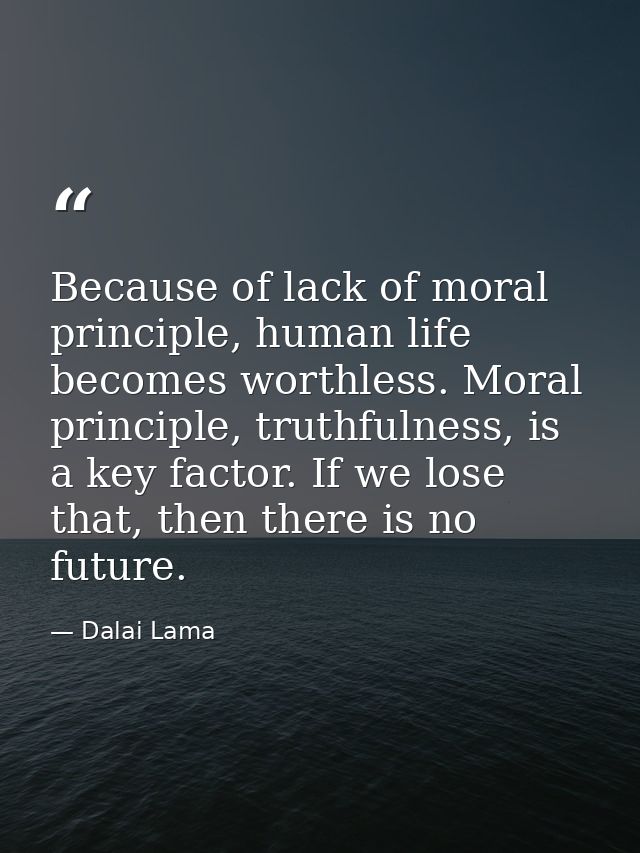 Because of lack of moral principle, human life becomes worthless. Moral principle, truthfulness, is a key factor. If we  — Dalai Lama