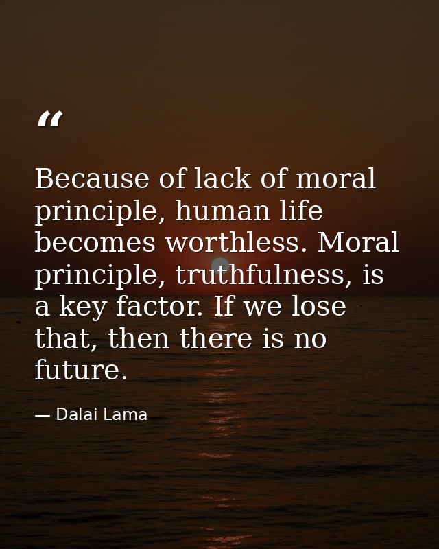Because of lack of moral principle, human life becomes worthless. Moral principle, truthfulness, is a key factor. If we  — Dalai Lama