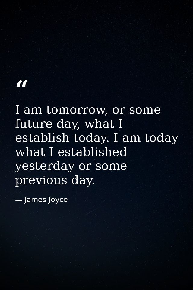 I am tomorrow, or some future day, what I establish today. I am today what I established yesterday or some previous day. — James Joyce